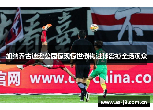 加纳乔古迪逊公园惊现惊世倒钩进球震撼全场观众